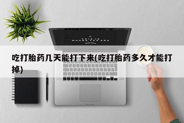 流产药购买方式吃打胎药几天能打下来(吃打胎药多久才能打掉)