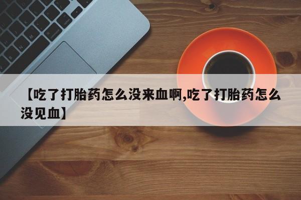 流产药购买方式【吃了打胎药怎么没来血啊,吃了打胎药怎么没见血】