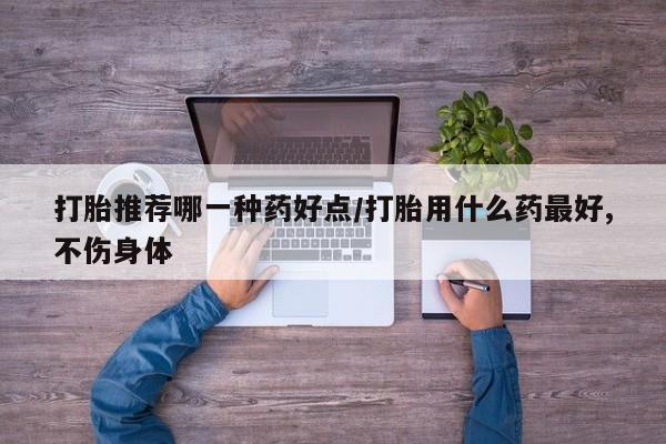流产药购买方式打胎推荐哪一种药好点/打胎用什么药最好,不伤身体