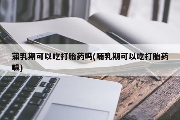 流产药购买方式蒲乳期可以吃打胎药吗(哺乳期可以吃打胎药嘛)
