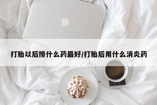流产药购买方式打胎以后擦什么药最好/打胎后用什么消炎药