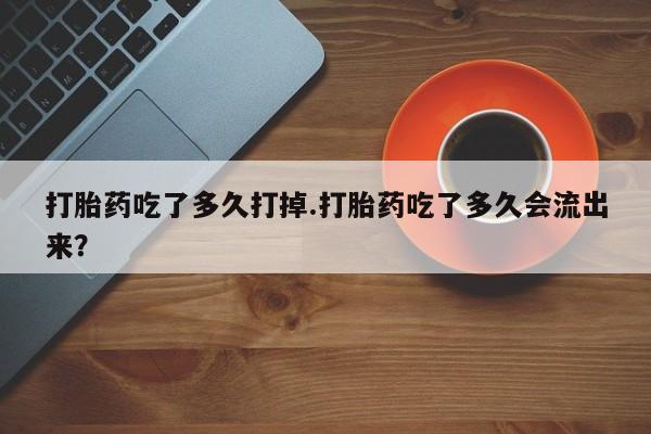 流产药购买方式打胎药吃了多久打掉.打胎药吃了多久会流出来？