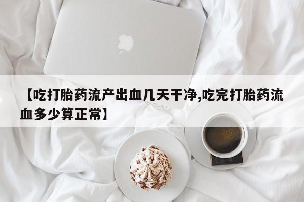 流产药购买方式【吃打胎药流产出血几天干净,吃完打胎药流血多少算正常】