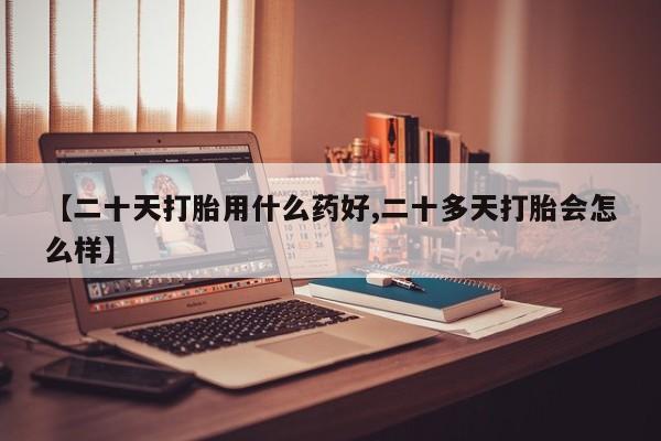 流产药购买方式【二十天打胎用什么药好,二十多天打胎会怎么样】