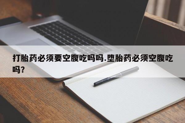 流产药购买方式打胎药必须要空腹吃吗吗.堕胎药必须空腹吃吗？