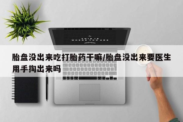 流产药购买方式胎盘没出来吃打胎药干嘛/胎盘没出来要医生用手掏出来吗