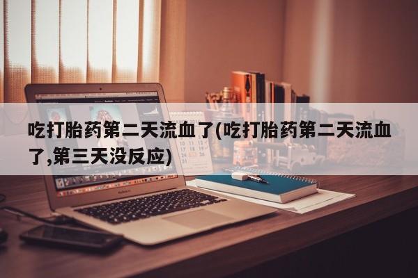 流产药购买方式吃打胎药第二天流血了(吃打胎药第二天流血了,第三天没反应)