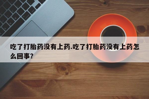 流产药购买方式吃了打胎药没有上药.吃了打胎药没有上药怎么回事？