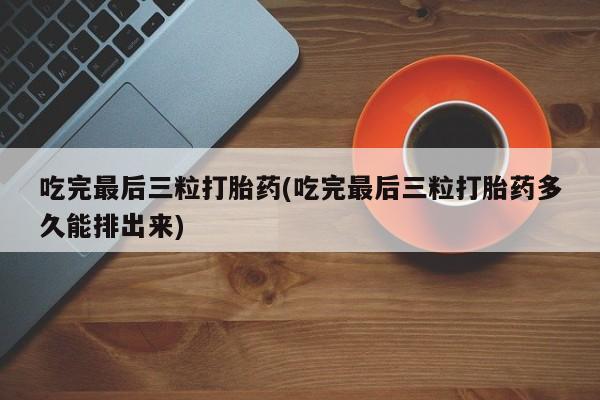 流产药购买方式吃完最后三粒打胎药(吃完最后三粒打胎药多久能排出来)