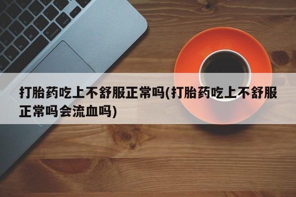流产药购买方式打胎药吃上不舒服正常吗(打胎药吃上不舒服正常吗会流血吗)