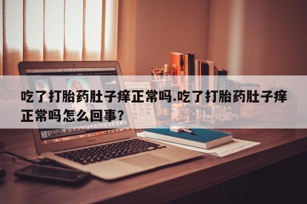 流产药购买方式吃了打胎药肚子痒正常吗.吃了打胎药肚子痒正常吗怎么回事？