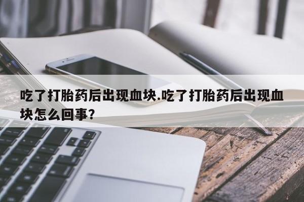 流产药购买方式吃了打胎药后出现血块.吃了打胎药后出现血块怎么回事？
