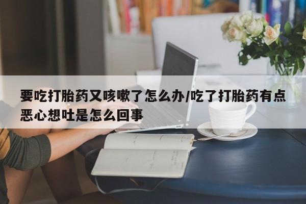 流产药购买方式要吃打胎药又咳嗽了怎么办/吃了打胎药有点恶心想吐是怎么回事