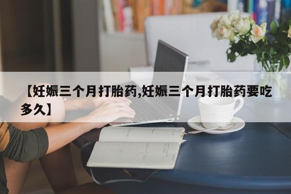 流产药购买方式【妊娠三个月打胎药,妊娠三个月打胎药要吃多久】