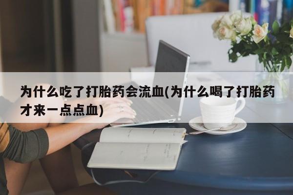 流产药购买方式为什么吃了打胎药会流血(为什么喝了打胎药才来一点点血)