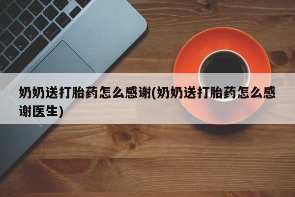 流产药购买方式奶奶送打胎药怎么感谢(奶奶送打胎药怎么感谢医生)