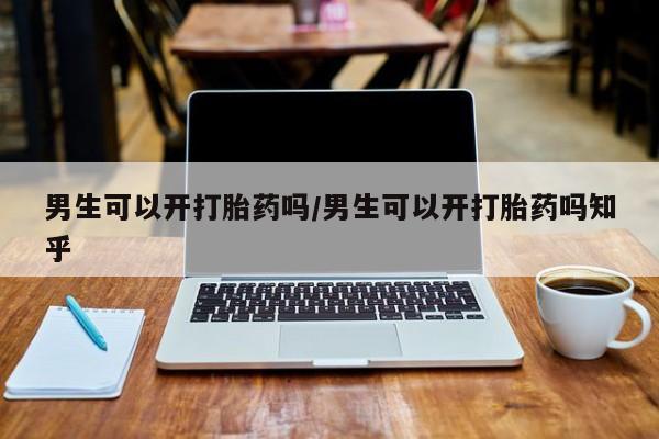 流产药购买方式男生可以开打胎药吗/男生可以开打胎药吗知乎