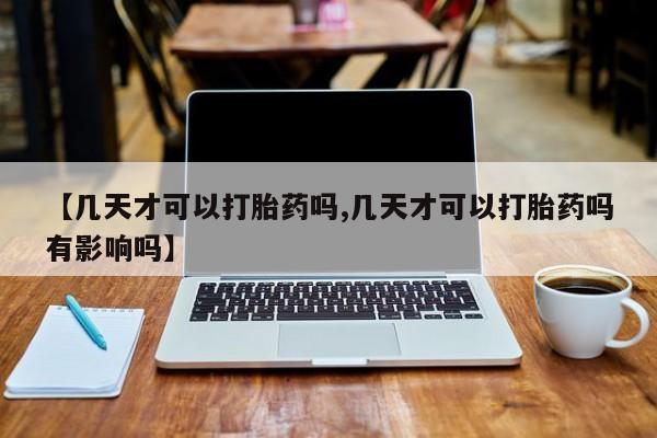 流产药购买方式【几天才可以打胎药吗,几天才可以打胎药吗有影响吗】