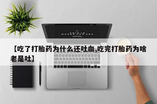 流产药购买方式【吃了打胎药为什么还吐血,吃完打胎药为啥老是吐】