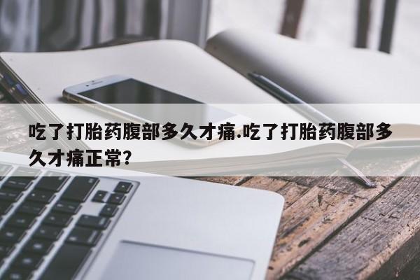 流产药购买方式吃了打胎药腹部多久才痛.吃了打胎药腹部多久才痛正常？