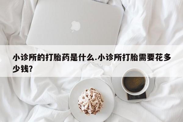 流产药购买方式小诊所的打胎药是什么.小诊所打胎需要花多少钱？
