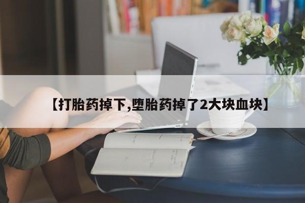 流产药购买方式【打胎药掉下,堕胎药掉了2大块血块】