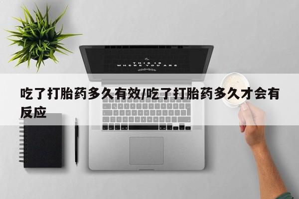 流产药购买方式吃了打胎药多久有效/吃了打胎药多久才会有反应