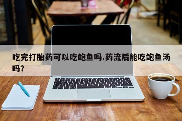 流产药购买方式吃完打胎药可以吃鲍鱼吗.药流后能吃鲍鱼汤吗？