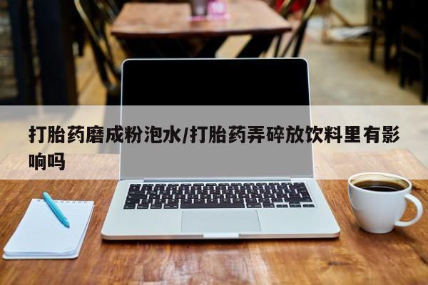 流产药购买方式打胎药磨成粉泡水/打胎药弄碎放饮料里有影响吗