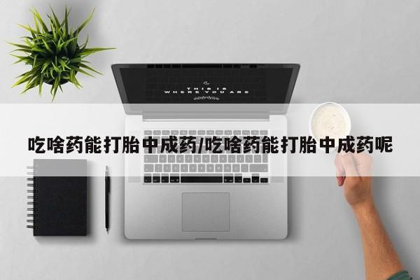 流产药购买方式吃啥药能打胎中成药/吃啥药能打胎中成药呢
