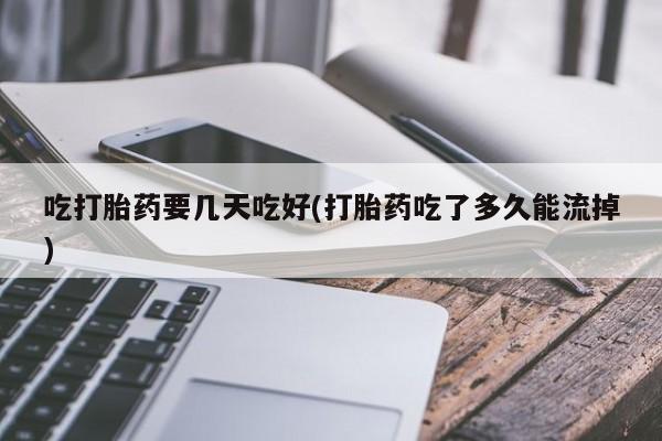 流产药购买方式吃打胎药要几天吃好(打胎药吃了多久能流掉)