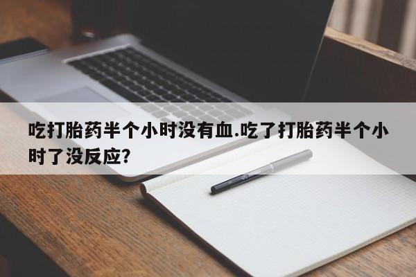 流产药购买方式吃打胎药半个小时没有血.吃了打胎药半个小时了没反应？