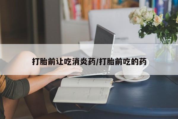 流产药购买方式打胎前让吃消炎药/打胎前吃的药