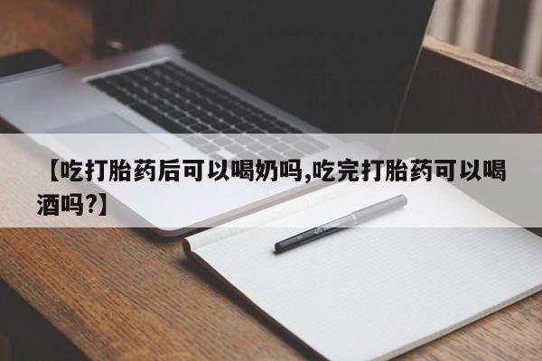 流产药购买方式【吃打胎药后可以喝奶吗,吃完打胎药可以喝酒吗?】