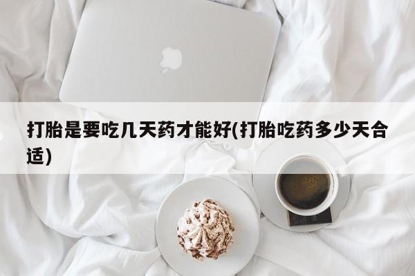 流产药购买方式打胎是要吃几天药才能好(打胎吃药多少天合适)