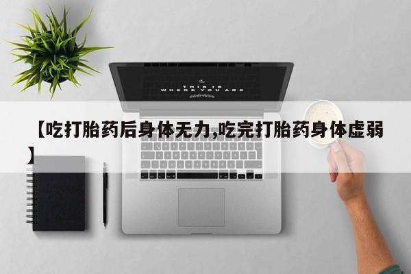 流产药购买方式【吃打胎药后身体无力,吃完打胎药身体虚弱】
