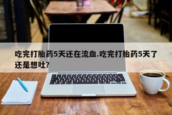 流产药购买方式吃完打胎药5天还在流血.吃完打胎药5天了还是想吐？