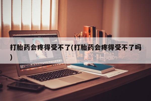 流产药购买方式打胎药会疼得受不了(打胎药会疼得受不了吗)
