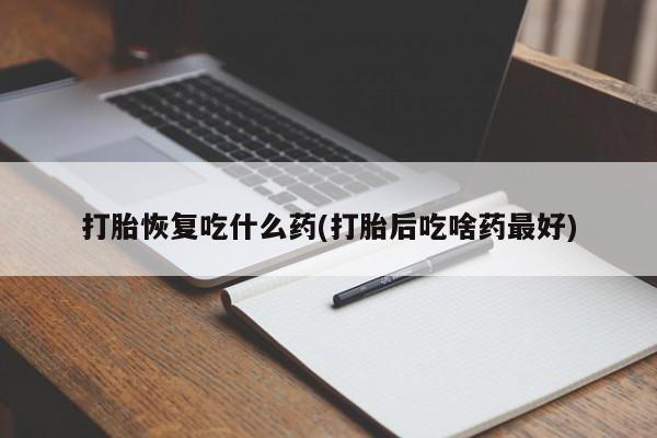 流产药购买方式打胎恢复吃什么药(打胎后吃啥药最好)