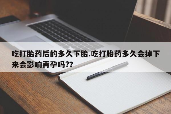 流产药购买方式吃打胎药后的多久下胎.吃打胎药多久会掉下来会影响再孕吗?？