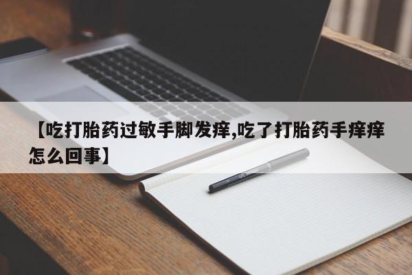 流产药购买方式【吃打胎药过敏手脚发痒,吃了打胎药手痒痒怎么回事】