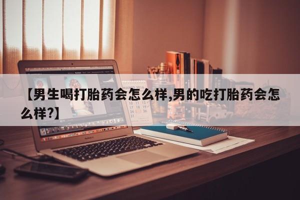 流产药购买方式【男生喝打胎药会怎么样,男的吃打胎药会怎么样?】