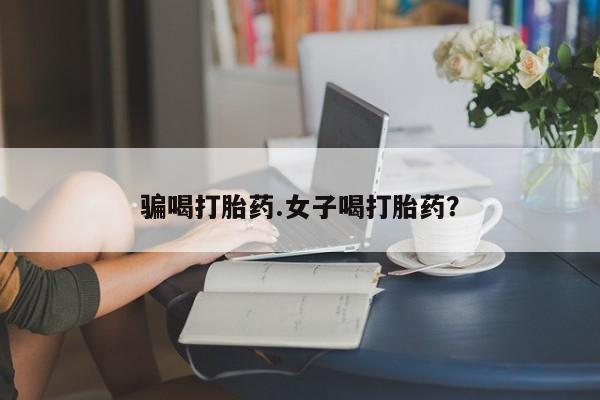 流产药购买方式骗喝打胎药.女子喝打胎药？