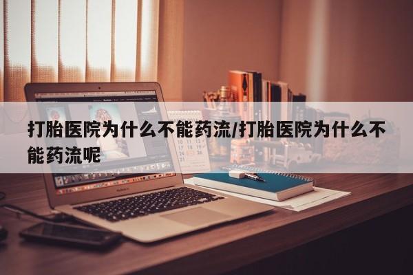 流产药购买方式打胎医院为什么不能药流/打胎医院为什么不能药流呢