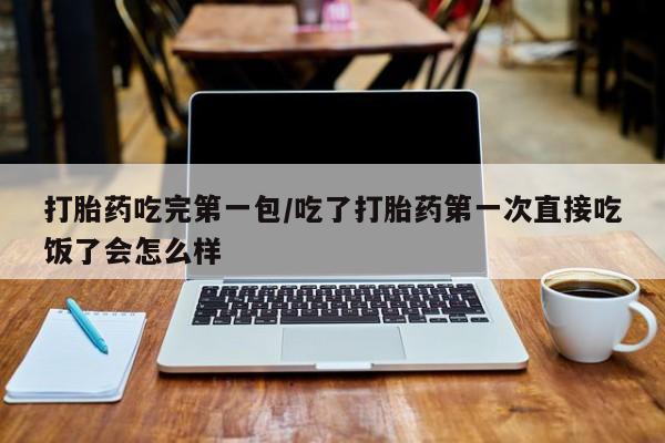 流产药购买方式打胎药吃完第一包/吃了打胎药第一次直接吃饭了会怎么样