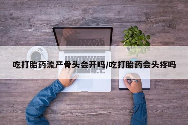 流产药购买方式吃打胎药流产骨头会开吗/吃打胎药会头疼吗