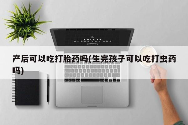 流产药购买方式产后可以吃打胎药吗(生完孩子可以吃打虫药吗)
