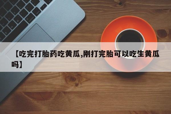 流产药购买方式【吃完打胎药吃黄瓜,刚打完胎可以吃生黄瓜吗】
