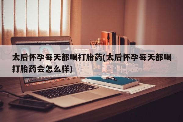 流产药购买方式太后怀孕每天都喝打胎药(太后怀孕每天都喝打胎药会怎么样)
