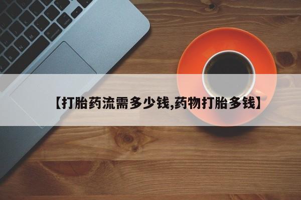 流产药购买方式【打胎药流需多少钱,药物打胎多钱】